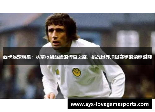 西卡足球明星:从草根到巅峰的传奇之路,挑战世界顶级赛事的荣耀时刻 西卡足球明星:从草根到巅峰的传奇之路,挑战世界顶级赛事的荣耀时刻