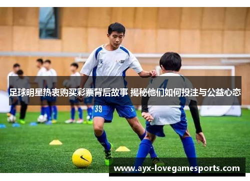 足球明星热衷购买彩票背后故事 揭秘他们如何投注与公益心态 足球明星热衷购买彩票背后故事 揭秘他们如何投注与公益心态