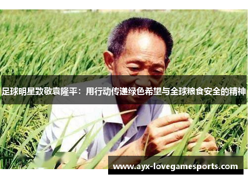 足球明星致敬袁隆平:用行动传递绿色希望与全球粮食安全的精神 足球明星致敬袁隆平:用行动传递绿色希望与全球粮食安全的精神