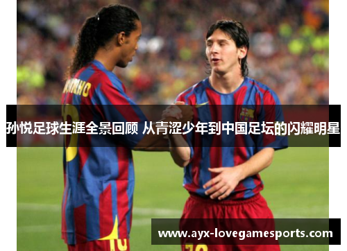 孙悦足球生涯全景回顾 从青涩少年到中国足坛的闪耀明星 孙悦足球生涯全景回顾 从青涩少年到中国足坛的闪耀明星