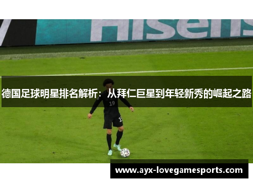 德国足球明星排名解析:从拜仁巨星到年轻新秀的崛起之路 德国足球明星排名解析:从拜仁巨星到年轻新秀的崛起之路