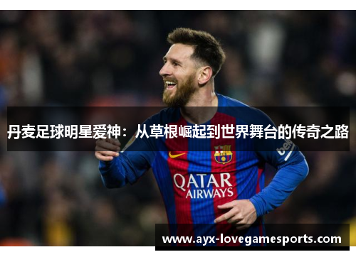 丹麦足球明星爱神:从草根崛起到世界舞台的传奇之路 丹麦足球明星爱神:从草根崛起到世界舞台的传奇之路
