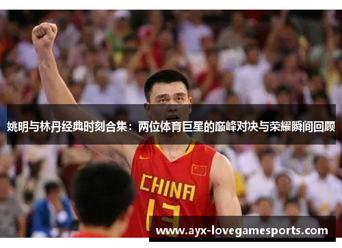 姚明与林丹经典时刻合集：两位体育巨星的巅峰对决与荣耀瞬间回顾