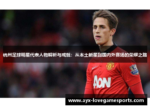 杭州足球明星代表人物解析与成就:从本土新星到国内外赛场的荣耀之路 杭州足球明星代表人物解析与成就:从本土新星到国内外赛场的荣耀之路