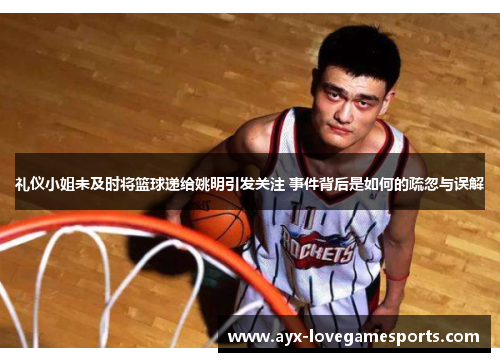 礼仪小姐未及时将篮球递给姚明引发关注 事件背后是如何的疏忽与误解