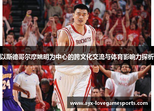 以斯德哥尔摩姚明为中心的跨文化交流与体育影响力探析 以斯德哥尔摩姚明为中心的跨文化交流与体育影响力探析