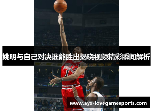 姚明与自己对决谁能胜出揭晓视频精彩瞬间解析 姚明与自己对决谁能胜出揭晓视频精彩瞬间解析