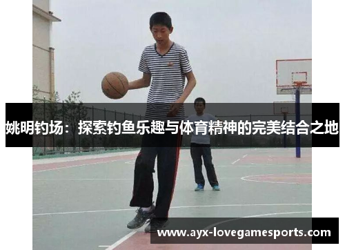 姚明钓场:探索钓鱼乐趣与体育精神的完美结合之地 姚明钓场:探索钓鱼乐趣与体育精神的完美结合之地