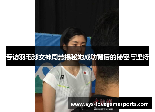 专访羽毛球女神周芳揭秘她成功背后的秘密与坚持
