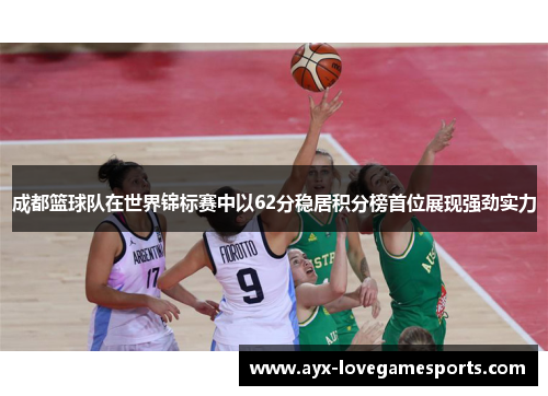 成都篮球队在世界锦标赛中以62分稳居积分榜首位展现强劲实力