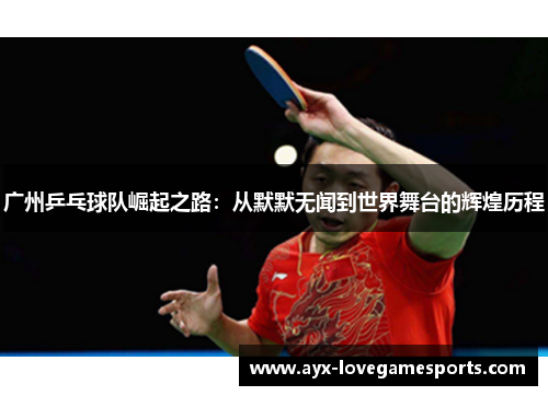 广州乒乓球队崛起之路：从默默无闻到世界舞台的辉煌历程