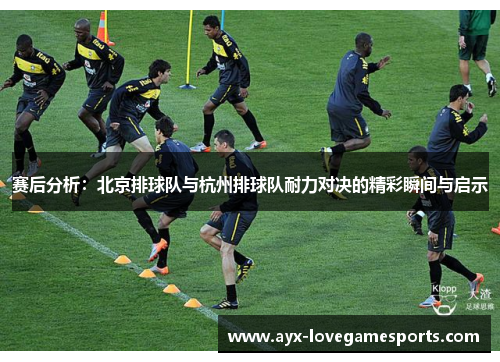 赛后分析：北京排球队与杭州排球队耐力对决的精彩瞬间与启示