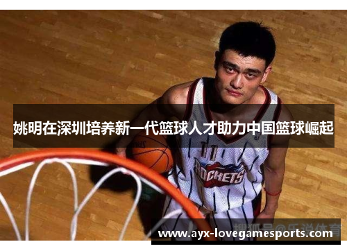 姚明在深圳培养新一代篮球人才助力中国篮球崛起