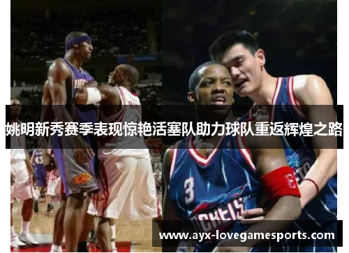 姚明新秀赛季表现惊艳活塞队助力球队重返辉煌之路