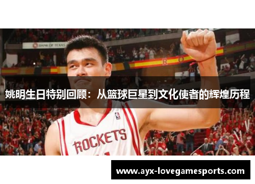 姚明生日特别回顾：从篮球巨星到文化使者的辉煌历程