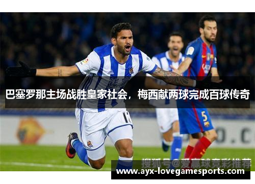 巴塞罗那主场战胜皇家社会，梅西献两球完成百球传奇