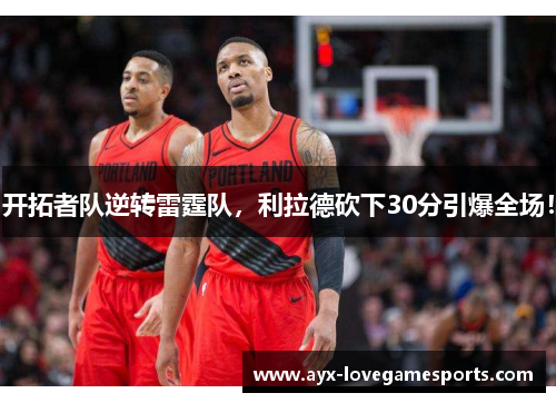 开拓者队逆转雷霆队，利拉德砍下30分引爆全场！