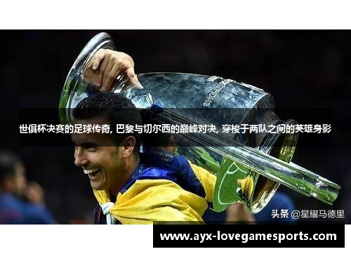 世俱杯决赛的足球传奇, 巴黎与切尔西的巅峰对决, 穿梭于两队之间的英雄身影 世俱杯决赛的足球传奇, 巴黎与切尔西的巅峰对决, 穿梭于两队之间的英雄身影