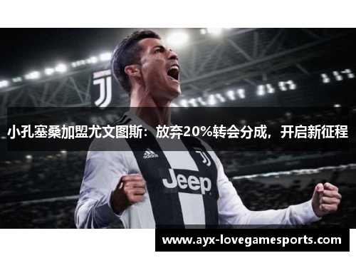 小孔塞桑加盟尤文图斯：放弃20%转会分成，开启新征程