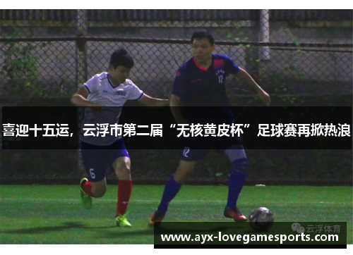 喜迎十五运，云浮市第二届“无核黄皮杯”足球赛再掀热浪
