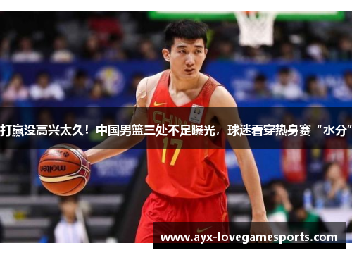 打赢没高兴太久!中国男篮三处不足曝光,球迷看穿热身赛“水分” 打赢没高兴太久!中国男篮三处不足曝光,球迷看穿热身赛“水分”