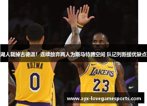 湖人裁掉古德温！连续放弃两人为斯马特腾空间 队记列新援优缺点