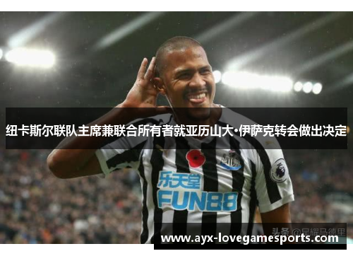 纽卡斯尔联队主席兼联合所有者就亚历山大·伊萨克转会做出决定