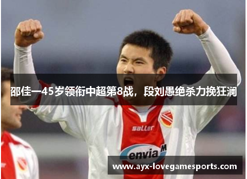 邵佳一45岁领衔中超第8战,段刘愚绝杀力挽狂澜 邵佳一45岁领衔中超第8战,段刘愚绝杀力挽狂澜