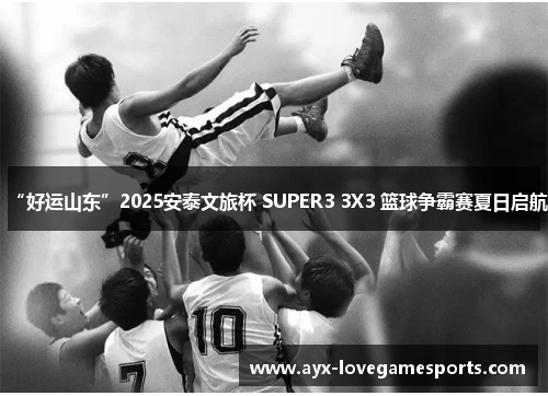 “好运山东”2025安泰文旅杯 SUPER3 3X3 篮球争霸赛夏日启航